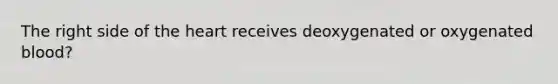 The right side of the heart receives deoxygenated or oxygenated blood?