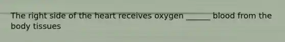 The right side of the heart receives oxygen ______ blood from the body tissues