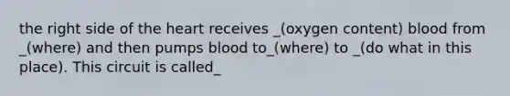 the right side of the heart receives _(oxygen content) blood from _(where) and then pumps blood to_(where) to _(do what in this place). This circuit is called_