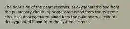 The right side of the heart receives: a) oxygenated blood from the pulmonary circuit. b) oxygenated blood from the systemic circuit. c) deoxygenated blood from the pulmonary circuit. d) deoxygenated blood from the systemic circuit.