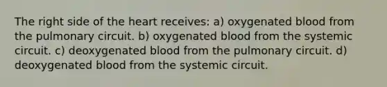 The right side of the heart receives: a) oxygenated blood from the pulmonary circuit. b) oxygenated blood from the systemic circuit. c) deoxygenated blood from the pulmonary circuit. d) deoxygenated blood from the systemic circuit.