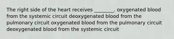 The right side of the heart receives ________. oxygenated blood from the systemic circuit deoxygenated blood from the pulmonary circuit oxygenated blood from the pulmonary circuit deoxygenated blood from the systemic circuit