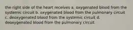 the right side of the heart receives a. oxygenated blood from the systemic circuit b. oxygenated blood from the pulmonary circuit c. deoxygenated blood from the systemic circuit d. deoxygenated blood from the pulmonary circuit