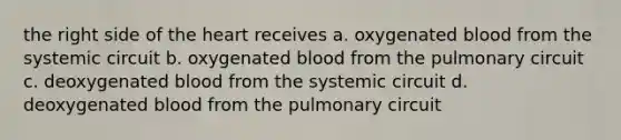 the right side of the heart receives a. oxygenated blood from the systemic circuit b. oxygenated blood from the pulmonary circuit c. deoxygenated blood from the systemic circuit d. deoxygenated blood from the pulmonary circuit