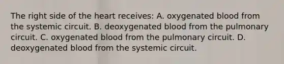 The right side of the heart receives: A. oxygenated blood from the systemic circuit. B. deoxygenated blood from the pulmonary circuit. C. oxygenated blood from the pulmonary circuit. D. deoxygenated blood from the systemic circuit.