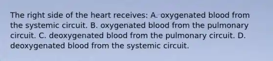 The right side of the heart receives: A. oxygenated blood from the systemic circuit. B. oxygenated blood from the pulmonary circuit. C. deoxygenated blood from the pulmonary circuit. D. deoxygenated blood from the systemic circuit.