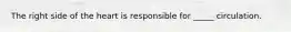 The right side of the heart is responsible for _____ circulation.