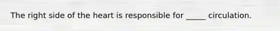 The right side of the heart is responsible for _____ circulation.