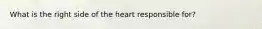 What is the right side of the heart responsible for?