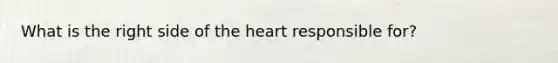 What is the right side of the heart responsible for?