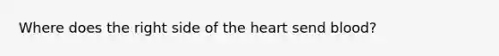 Where does the right side of the heart send blood?