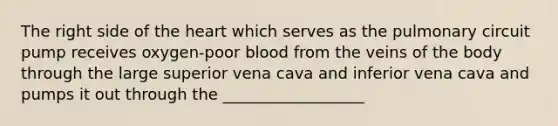 The right side of the heart which serves as the pulmonary circuit pump receives oxygen-poor blood from the veins of the body through the large superior vena cava and inferior vena cava and pumps it out through the __________________