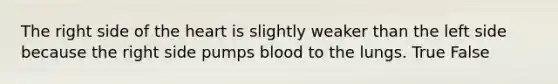 The right side of the heart is slightly weaker than the left side because the right side pumps blood to the lungs. True False