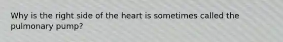 Why is the right side of the heart is sometimes called the pulmonary pump?