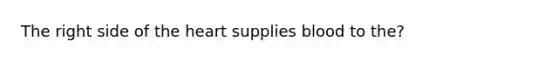 The right side of <a href='https://www.questionai.com/knowledge/kya8ocqc6o-the-heart' class='anchor-knowledge'>the heart</a> supplies blood to the?