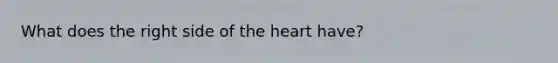 What does the right side of the heart have?