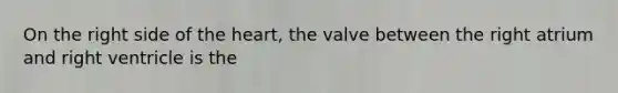 On the right side of the heart, the valve between the right atrium and right ventricle is the