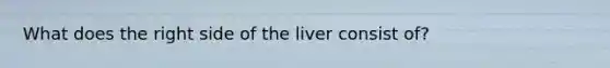 What does the right side of the liver consist of?