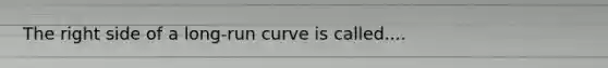 The right side of a long-run curve is called....