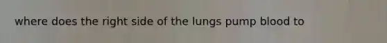 where does the right side of the lungs pump blood to