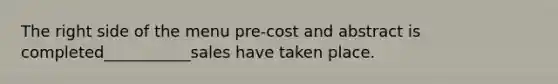The right side of the menu pre-cost and abstract is completed___________sales have taken place.