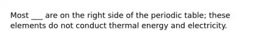 Most ___ are on the right side of the periodic table; these elements do not conduct thermal energy and electricity.