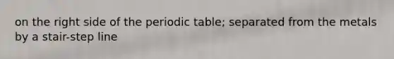 on the right side of the periodic table; separated from the metals by a stair-step line