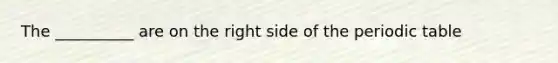 The __________ are on the right side of the periodic table