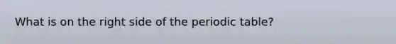 What is on the right side of the periodic table?