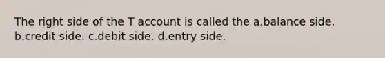 The right side of the T account is called the a.balance side. b.credit side. c.debit side. d.entry side.