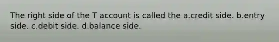 The right side of the T account is called the a.credit side. b.entry side. c.debit side. d.balance side.