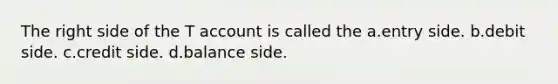 The right side of the T account is called the a.entry side. b.debit side. c.credit side. d.balance side.