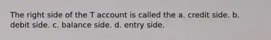 The right side of the T account is called the a. credit side. b. debit side. c. balance side. d. entry side.