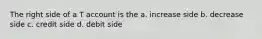 The right side of a T account is the a. increase side b. decrease side c. credit side d. debit side