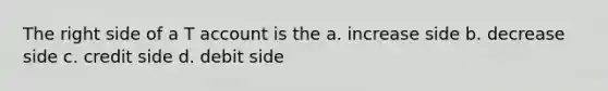 The right side of a T account is the a. increase side b. decrease side c. credit side d. debit side