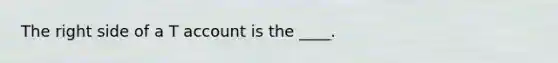 The right side of a T account is the ____.