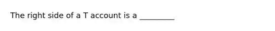 The right side of a T account is a _________