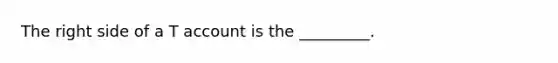 The right side of a T account is the _________.