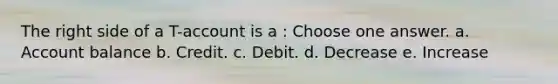 The right side of a T-account is a : Choose one answer. a. Account balance b. Credit. c. Debit. d. Decrease e. Increase