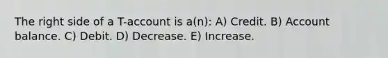 The right side of a T-account is a(n): A) Credit. B) Account balance. C) Debit. D) Decrease. E) Increase.