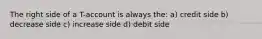 The right side of a T-account is always the: a) credit side b) decrease side c) increase side d) debit side