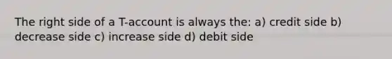 The right side of a T-account is always the: a) credit side b) decrease side c) increase side d) debit side