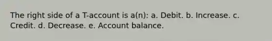 The right side of a T-account is a(n): a. Debit. b. Increase. c. Credit. d. Decrease. e. Account balance.