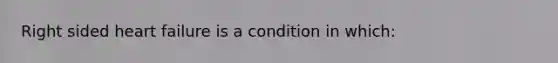 Right sided heart failure is a condition in which: