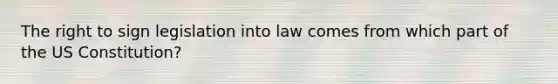 The right to sign legislation into law comes from which part of the US Constitution?