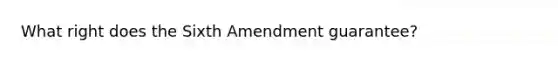 What right does the Sixth Amendment guarantee?