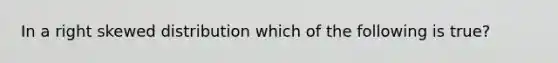 In a right skewed distribution which of the following is true?