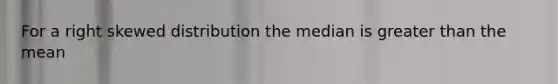 For a right skewed distribution the median is <a href='https://www.questionai.com/knowledge/ktgHnBD4o3-greater-than' class='anchor-knowledge'>greater than</a> the mean