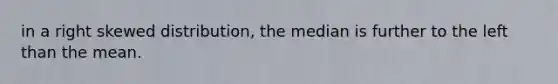 in a right skewed distribution, the median is further to the left than the mean.
