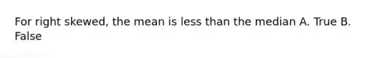 For right skewed, the mean is less than the median A. True B. False